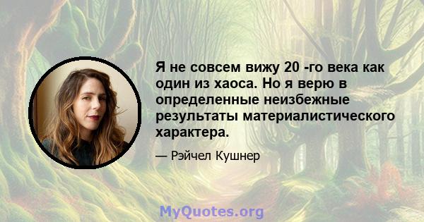 Я не совсем вижу 20 -го века как один из хаоса. Но я верю в определенные неизбежные результаты материалистического характера.