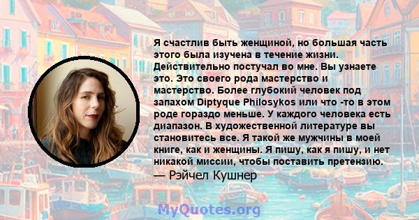 Я счастлив быть женщиной, но большая часть этого была изучена в течение жизни. Действительно постучал во мне. Вы узнаете это. Это своего рода мастерство и мастерство. Более глубокий человек под запахом Diptyque