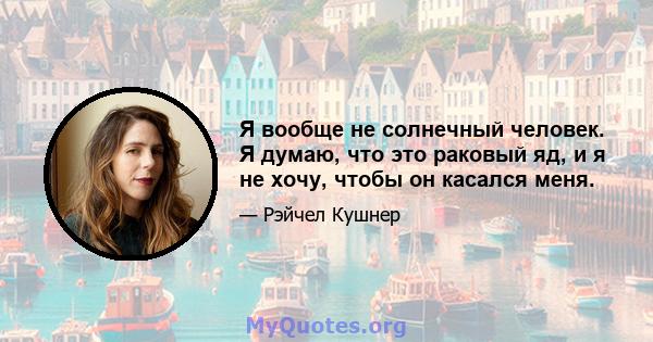 Я вообще не солнечный человек. Я думаю, что это раковый яд, и я не хочу, чтобы он касался меня.