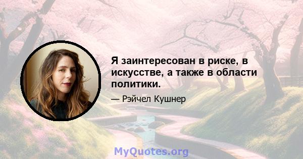 Я заинтересован в риске, в искусстве, а также в области политики.