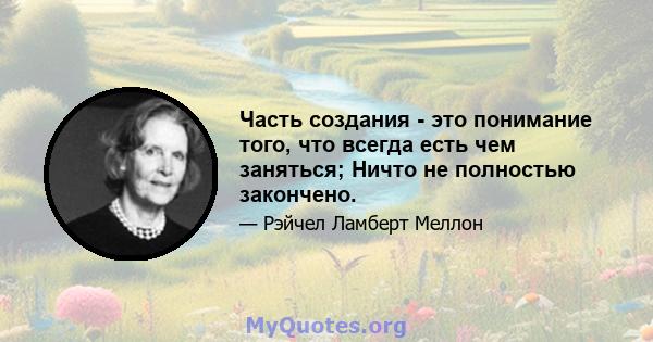 Часть создания - это понимание того, что всегда есть чем заняться; Ничто не полностью закончено.