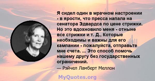 Я сидел один в мрачном настроении - в ярости, что пресса напала на сенатора Эдвардса по цене стрижки. Но это вдохновило меня - отныне все стрижки и т. Д., Которые необходимы и важны для его кампании - пожалуйста,