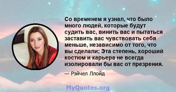 Со временем я узнал, что было много людей, которые будут судить вас, винить вас и пытаться заставить вас чувствовать себя меньше, независимо от того, что вы сделали; Эта степень, хороший костюм и карьера не всегда