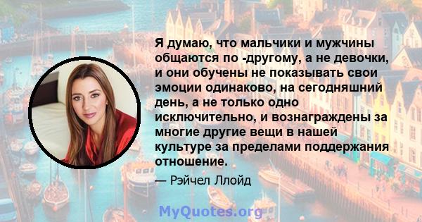 Я думаю, что мальчики и мужчины общаются по -другому, а не девочки, и они обучены не показывать свои эмоции одинаково, на сегодняшний день, а не только одно исключительно, и вознаграждены за многие другие вещи в нашей