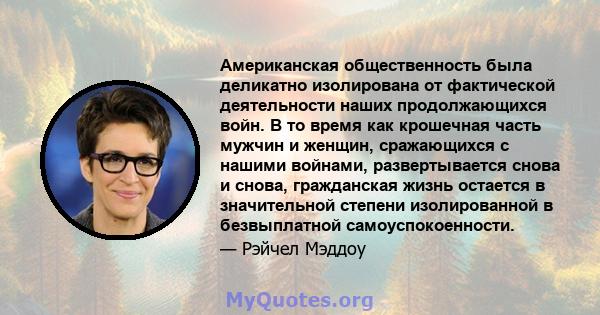 Американская общественность была деликатно изолирована от фактической деятельности наших продолжающихся войн. В то время как крошечная часть мужчин и женщин, сражающихся с нашими войнами, развертывается снова и снова,