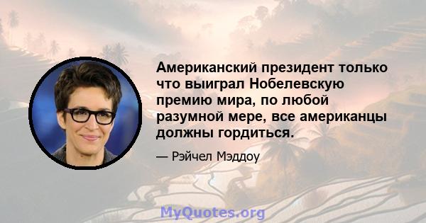 Американский президент только что выиграл Нобелевскую премию мира, по любой разумной мере, все американцы должны гордиться.