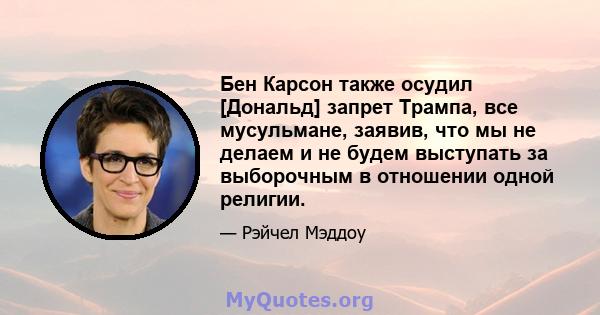 Бен Карсон также осудил [Дональд] запрет Трампа, все мусульмане, заявив, что мы не делаем и не будем выступать за выборочным в отношении одной религии.