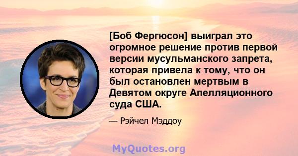 [Боб Фергюсон] выиграл это огромное решение против первой версии мусульманского запрета, которая привела к тому, что он был остановлен мертвым в Девятом округе Апелляционного суда США.