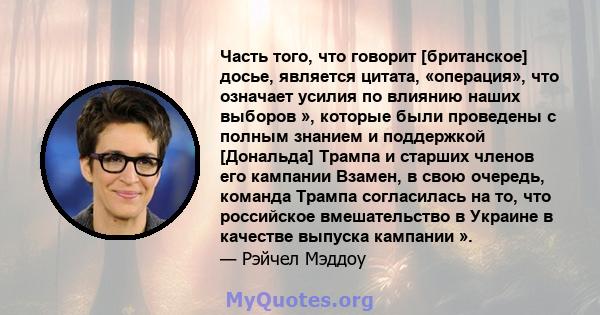 Часть того, что говорит [британское] досье, является цитата, «операция», что означает усилия по влиянию наших выборов », которые были проведены с полным знанием и поддержкой [Дональда] Трампа и старших членов его