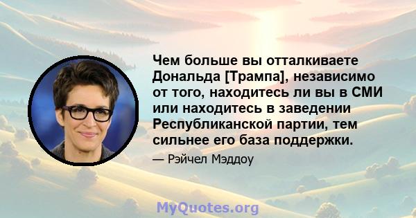 Чем больше вы отталкиваете Дональда [Трампа], независимо от того, находитесь ли вы в СМИ или находитесь в заведении Республиканской партии, тем сильнее его база поддержки.