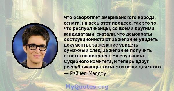 Что оскорбляет американского народа, сената, на весь этот процесс, так это то, что республиканцы, со всеми другими кандидатами, сказали, что демократы обструкционистают за желание увидеть документы, за желание увидеть