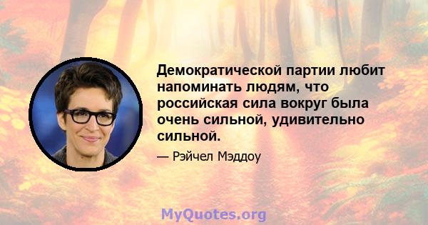 Демократической партии любит напоминать людям, что российская сила вокруг была очень сильной, удивительно сильной.