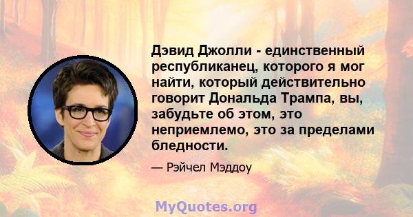 Дэвид Джолли - единственный республиканец, которого я мог найти, который действительно говорит Дональда Трампа, вы, забудьте об этом, это неприемлемо, это за пределами бледности.