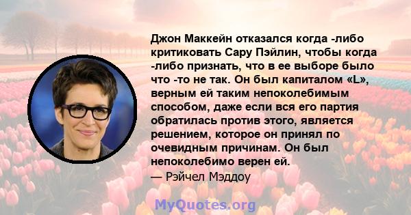 Джон Маккейн отказался когда -либо критиковать Сару Пэйлин, чтобы когда -либо признать, что в ее выборе было что -то не так. Он был капиталом «L», верным ей таким непоколебимым способом, даже если вся его партия