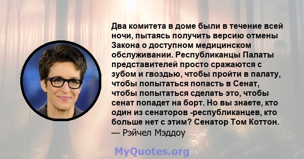 Два комитета в доме были в течение всей ночи, пытаясь получить версию отмены Закона о доступном медицинском обслуживании. Республиканцы Палаты представителей просто сражаются с зубом и гвоздью, чтобы пройти в палату,