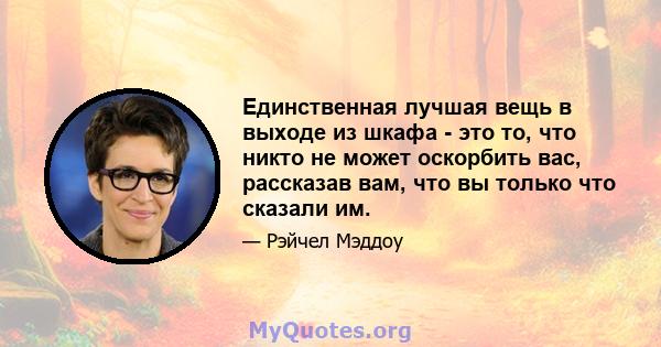 Единственная лучшая вещь в выходе из шкафа - это то, что никто не может оскорбить вас, рассказав вам, что вы только что сказали им.