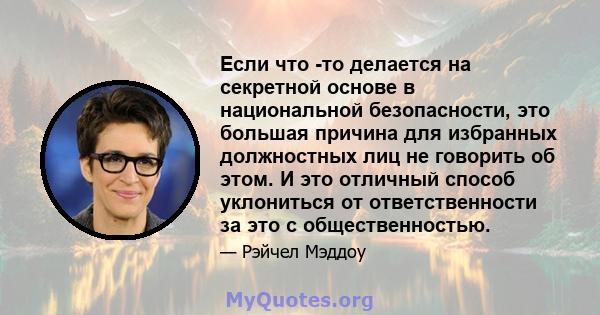 Если что -то делается на секретной основе в национальной безопасности, это большая причина для избранных должностных лиц не говорить об этом. И это отличный способ уклониться от ответственности за это с общественностью.