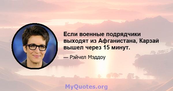 Если военные подрядчики выходят из Афганистана, Карзай вышел через 15 минут.