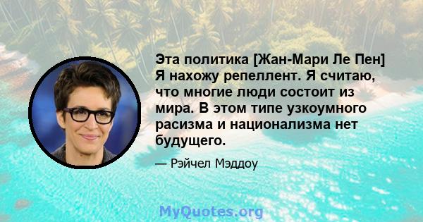 Эта политика [Жан-Мари Ле Пен] Я нахожу репеллент. Я считаю, что многие люди состоит из мира. В этом типе узкоумного расизма и национализма нет будущего.