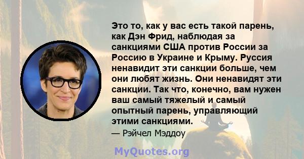 Это то, как у вас есть такой парень, как Дэн Фрид, наблюдая за санкциями США против России за Россию в Украине и Крыму. Руссия ненавидит эти санкции больше, чем они любят жизнь. Они ненавидят эти санкции. Так что,