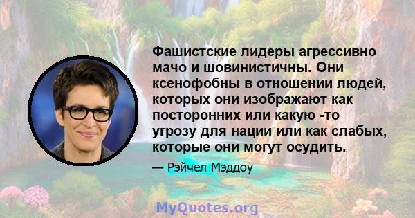 Фашистские лидеры агрессивно мачо и шовинистичны. Они ксенофобны в отношении людей, которых они изображают как посторонних или какую -то угрозу для нации или как слабых, которые они могут осудить.