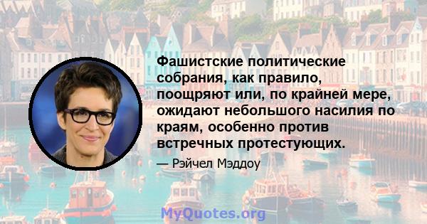 Фашистские политические собрания, как правило, поощряют или, по крайней мере, ожидают небольшого насилия по краям, особенно против встречных протестующих.