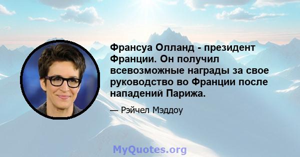 Франсуа Олланд - президент Франции. Он получил всевозможные награды за свое руководство во Франции после нападений Парижа.