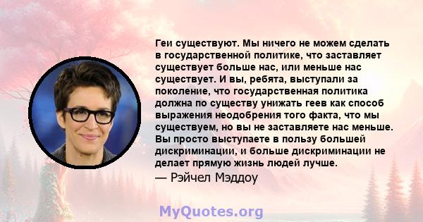 Геи существуют. Мы ничего не можем сделать в государственной политике, что заставляет существует больше нас, или меньше нас существует. И вы, ребята, выступали за поколение, что государственная политика должна по