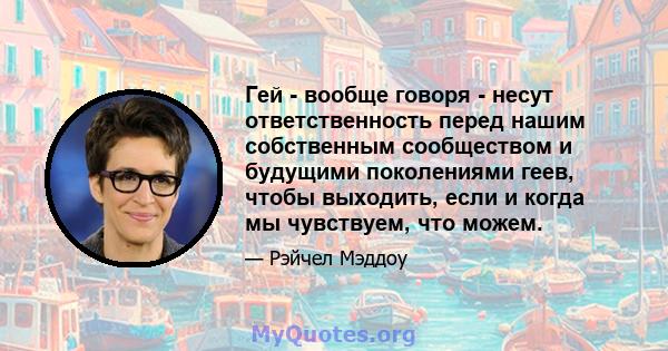 Гей - вообще говоря - несут ответственность перед нашим собственным сообществом и будущими поколениями геев, чтобы выходить, если и когда мы чувствуем, что можем.