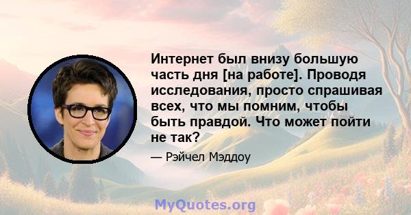 Интернет был внизу большую часть дня [на работе]. Проводя исследования, просто спрашивая всех, что мы помним, чтобы быть правдой. Что может пойти не так?