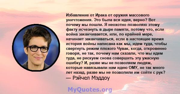 Избавление от Ирака от оружия массового уничтожения. Это была вся идея, верно? Вот почему мы пошли. Я неохотно позволяю этому факту исчезнуть в дыре памяти, потому что, если война заканчивается, или, по крайней мере,