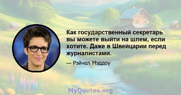 Как государственный секретарь вы можете выйти на шлем, если хотите. Даже в Швейцарии перед журналистами.