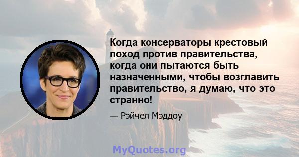 Когда консерваторы крестовый поход против правительства, когда они пытаются быть назначенными, чтобы возглавить правительство, я думаю, что это странно!