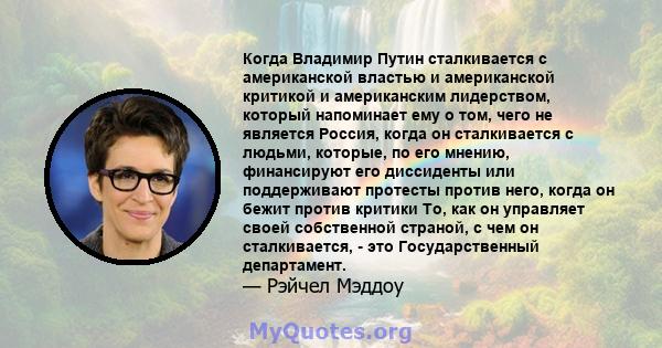 Когда Владимир Путин сталкивается с американской властью и американской критикой и американским лидерством, который напоминает ему о том, чего не является Россия, когда он сталкивается с людьми, которые, по его мнению,