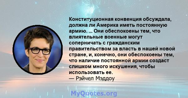 Конституционная конвенция обсуждала, должна ли Америка иметь постоянную армию. ... Они обеспокоены тем, что влиятельные военные могут соперничать с гражданским правительством за власть в нашей новой стране, и, конечно,