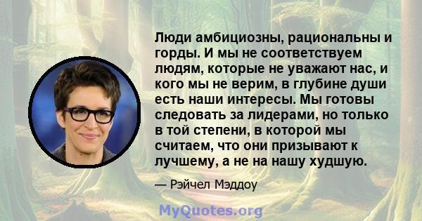 Люди амбициозны, рациональны и горды. И мы не соответствуем людям, которые не уважают нас, и кого мы не верим, в глубине души есть наши интересы. Мы готовы следовать за лидерами, но только в той степени, в которой мы