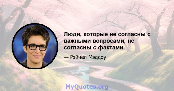 Люди, которые не согласны с важными вопросами, не согласны с фактами.