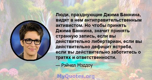 Люди, празднующие Джима Баннина, видят в нем антиправительственным активистом. Но чтобы принять Джима Баннина, значит принять странную запись, если вы действительно либертариан, если вы действительно дефицит ястреба,