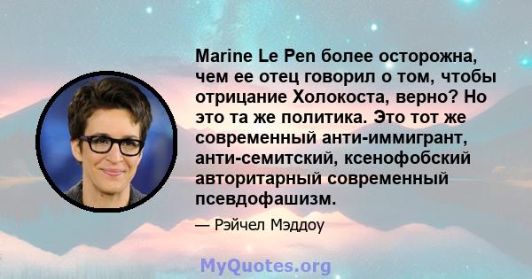 Marine Le Pen более осторожна, чем ее отец говорил о том, чтобы отрицание Холокоста, верно? Но это та же политика. Это тот же современный анти-иммигрант, анти-семитский, ксенофобский авторитарный современный