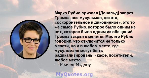 Марко Рубио призвал [Дональд] запрет Трампа, все мусульман, цитата, «оскорбительное и диковинное», это то же самое Рубио, которое было одним из них, которое было одним из обещаний Трампа закрыть мечеты. Мистер Рубио