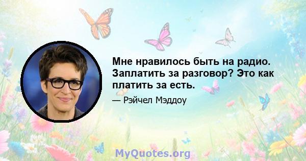 Мне нравилось быть на радио. Заплатить за разговор? Это как платить за есть.