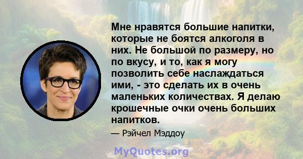 Мне нравятся большие напитки, которые не боятся алкоголя в них. Не большой по размеру, но по вкусу, и то, как я могу позволить себе наслаждаться ими, - это сделать их в очень маленьких количествах. Я делаю крошечные