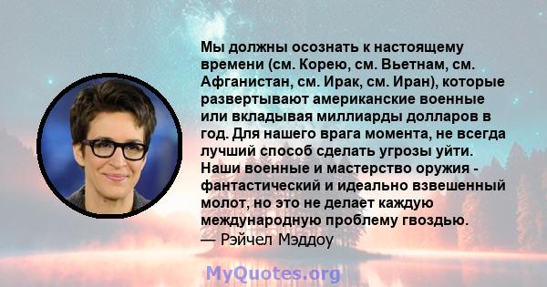 Мы должны осознать к настоящему времени (см. Корею, см. Вьетнам, см. Афганистан, см. Ирак, см. Иран), которые развертывают американские военные или вкладывая миллиарды долларов в год. Для нашего врага момента, не всегда 