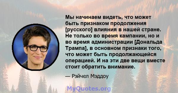 Мы начинаем видеть, что может быть признаком продолжения [русского] влияния в нашей стране. Не только во время кампании, но и во время администрации [Дональда Трампа], в основном признаки того, что может быть