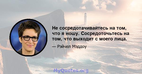 Не сосредотачивайтесь на том, что я ношу. Сосредоточьтесь на том, что выходит с моего лица.