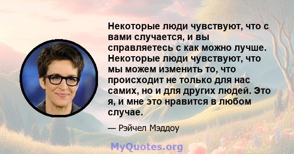 Некоторые люди чувствуют, что с вами случается, и вы справляетесь с как можно лучше. Некоторые люди чувствуют, что мы можем изменить то, что происходит не только для нас самих, но и для других людей. Это я, и мне это