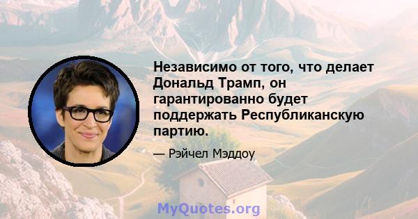 Независимо от того, что делает Дональд Трамп, он гарантированно будет поддержать Республиканскую партию.