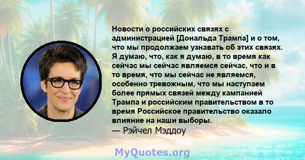 Новости о российских связях с администрацией [Дональда Трампа] и о том, что мы продолжаем узнавать об этих связях. Я думаю, что, как я думаю, в то время как сейчас мы сейчас являемся сейчас, что и в то время, что мы