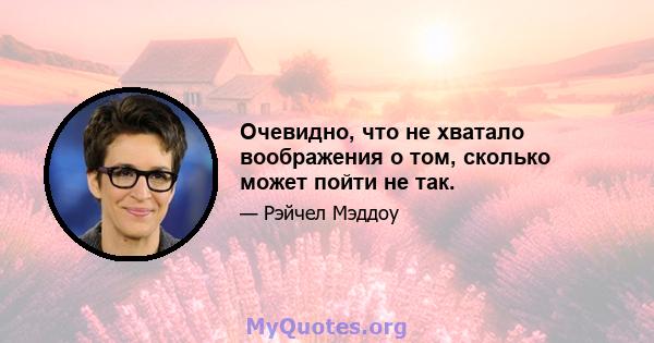 Очевидно, что не хватало воображения о том, сколько может пойти не так.