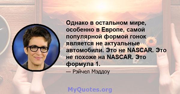 Однако в остальном мире, особенно в Европе, самой популярной формой гонок является не актуальные автомобили. Это не NASCAR. Это не похоже на NASCAR. Это формула 1.